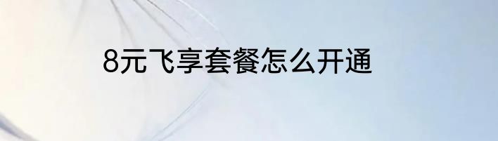 8元飞享套餐怎么开通