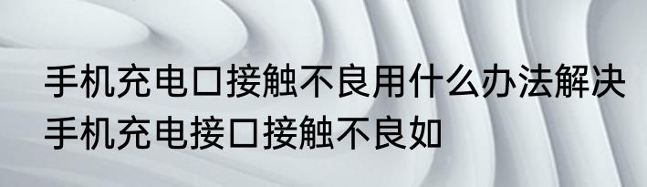 手机充电口接触不良用什么办法解决手机充电接口接触不良如