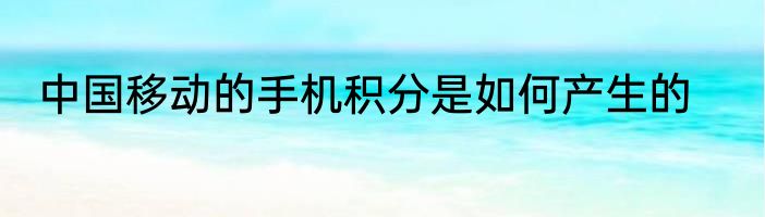 中国移动的手机积分是如何产生的