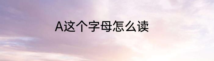 A这个字母怎么读