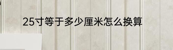 25寸等于多少厘米怎么换算