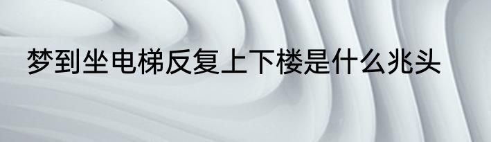 梦到坐电梯反复上下楼是什么兆头