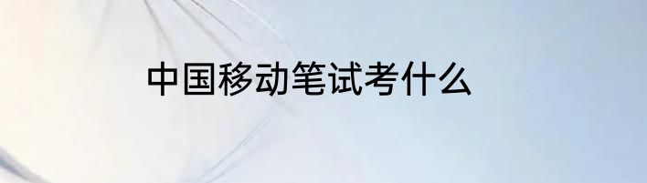 中国移动笔试考什么