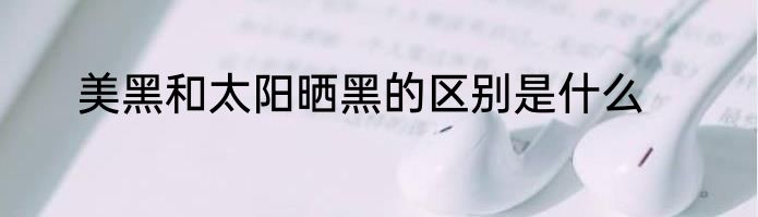 美黑和太阳晒黑的区别是什么