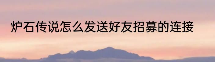 炉石传说怎么发送好友招募的连接