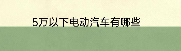 5万以下电动汽车有哪些
