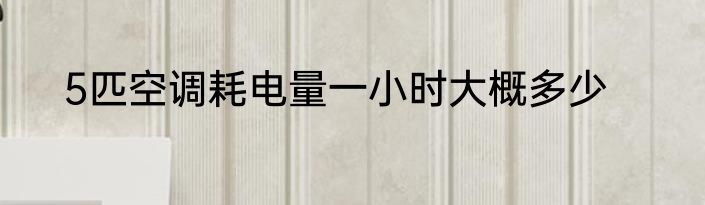 5匹空调耗电量一小时大概多少
