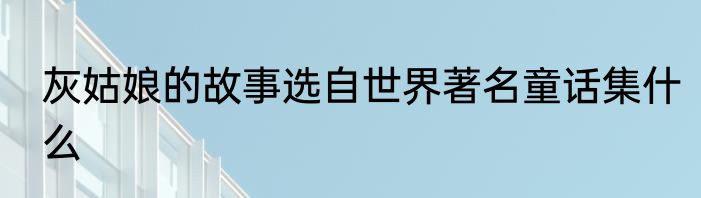 灰姑娘的故事选自世界著名童话集什么