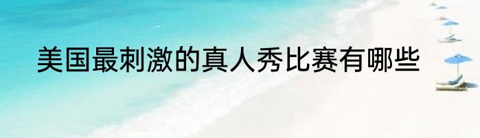 美国最刺激的真人秀比赛有哪些
