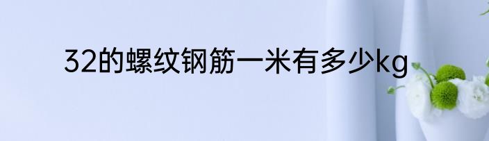 32的螺纹钢筋一米有多少kg