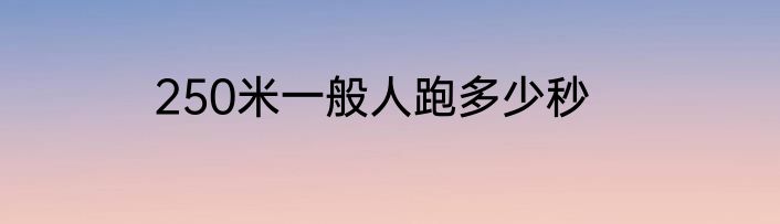 250米一般人跑多少秒