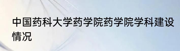中国药科大学药学院药学院学科建设情况