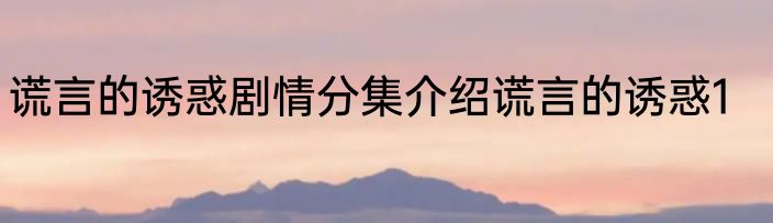 谎言的诱惑剧情分集介绍谎言的诱惑1
