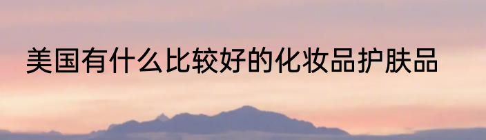美国有什么比较好的化妆品护肤品