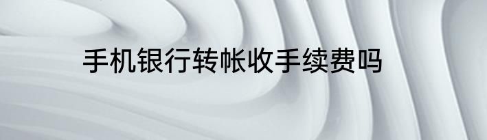 手机银行转帐收手续费吗