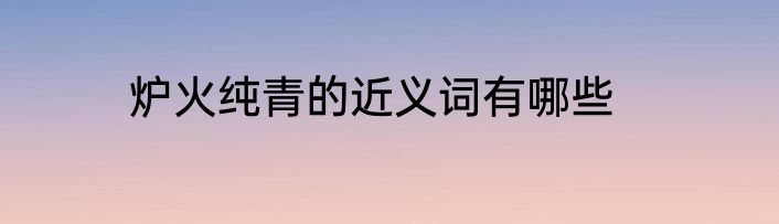 炉火纯青的近义词有哪些