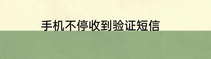 手机不停收到验证短信