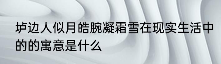 垆边人似月皓腕凝霜雪在现实生活中的的寓意是什么