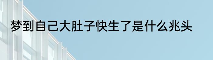 梦到自己大肚子快生了是什么兆头