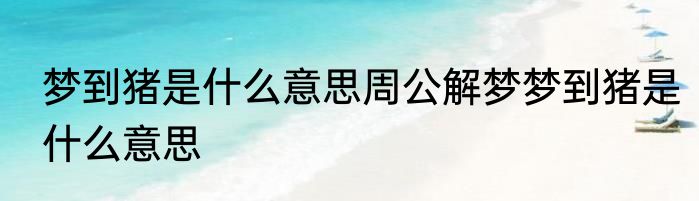 梦到猪是什么意思周公解梦梦到猪是什么意思