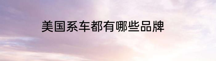 美国系车都有哪些品牌