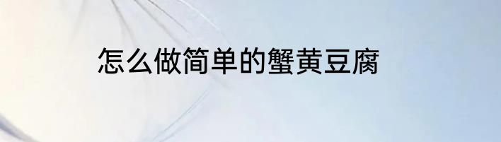 怎么做简单的蟹黄豆腐
