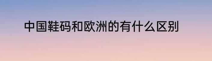中国鞋码和欧洲的有什么区别