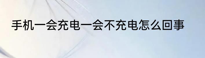 手机一会充电一会不充电怎么回事
