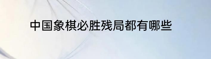 中国象棋必胜残局都有哪些