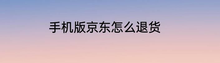 手机版京东怎么退货