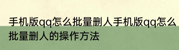 手机版qq怎么批量删人手机版qq怎么批量删人的操作方法