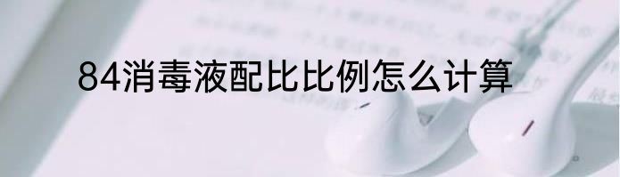 84消毒液配比比例怎么计算