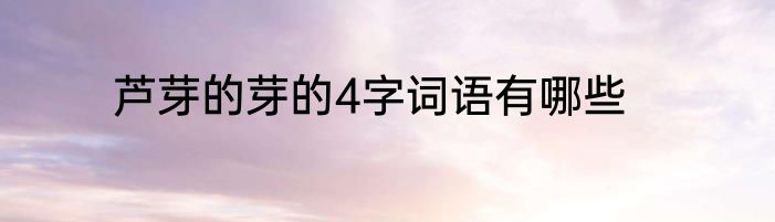 芦芽的芽的4字词语有哪些