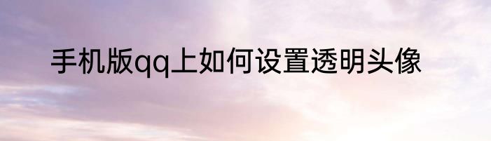 手机版qq上如何设置透明头像
