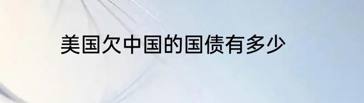 美国欠中国的国债有多少