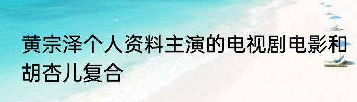 黄宗泽个人资料主演的电视剧电影和胡杏儿复合