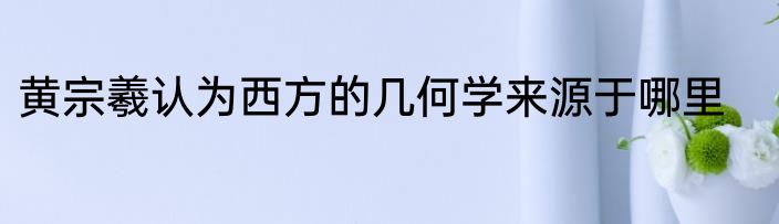 黄宗羲认为西方的几何学来源于哪里