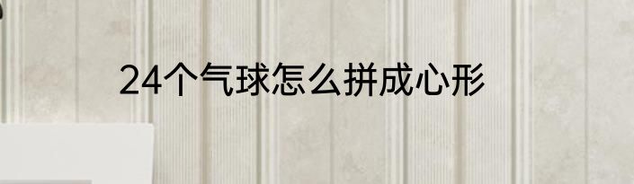 24个气球怎么拼成心形