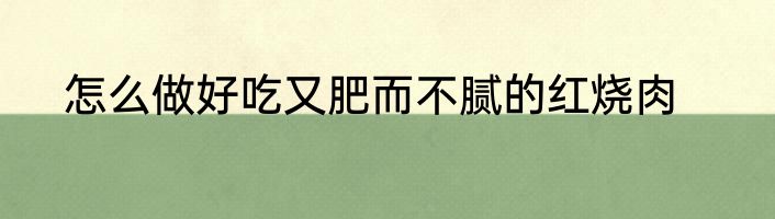 怎么做好吃又肥而不腻的红烧肉