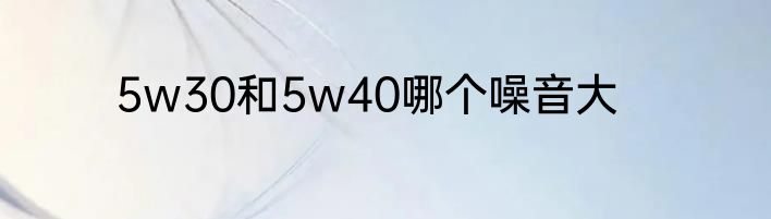 5w30和5w40哪个噪音大