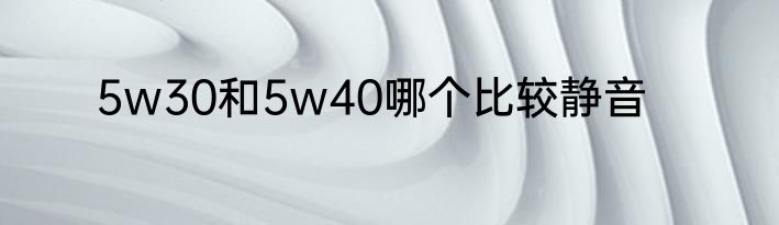 5w30和5w40哪个比较静音