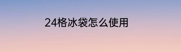 24格冰袋怎么使用