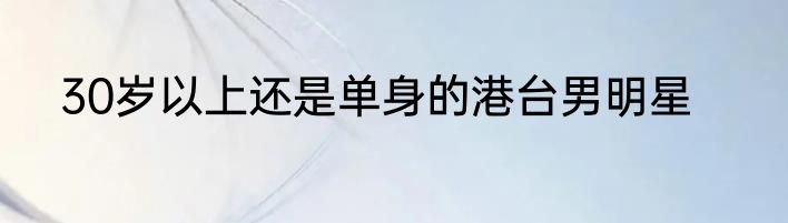 30岁以上还是单身的港台男明星