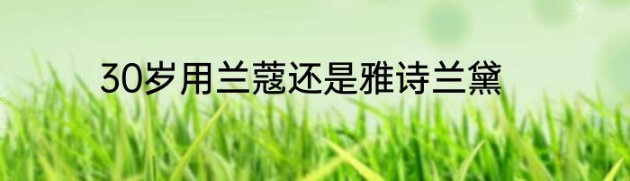 30岁用兰蔻还是雅诗兰黛