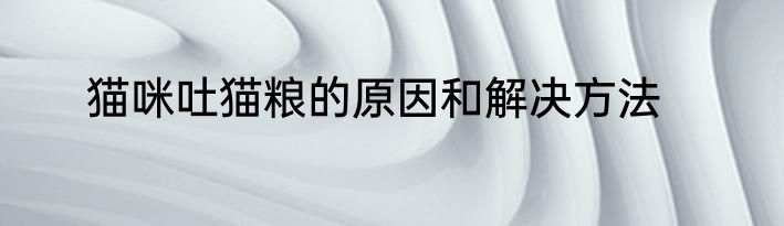 猫咪吐猫粮的原因和解决方法