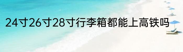 24寸26寸28寸行李箱都能上高铁吗