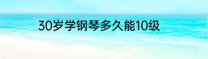 30岁学钢琴多久能10级