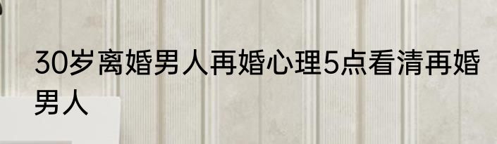 30岁离婚男人再婚心理5点看清再婚男人