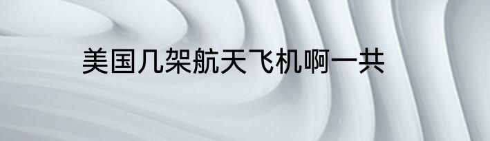 美国几架航天飞机啊一共