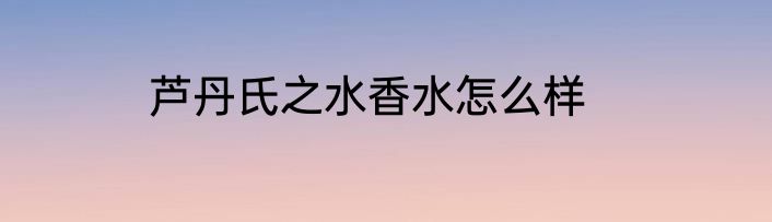 芦丹氏之水香水怎么样